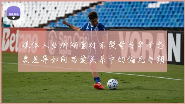 媒体人分析湖蜜对东契奇与华子态度差异如同恋爱关系中的偏见与期待