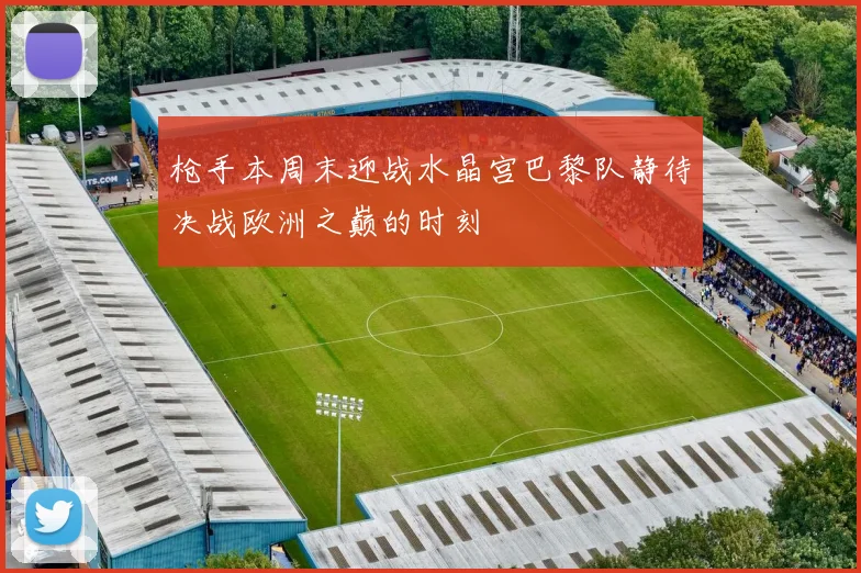 枪手本周末迎战水晶宫巴黎队静待决战欧洲之巅的时刻