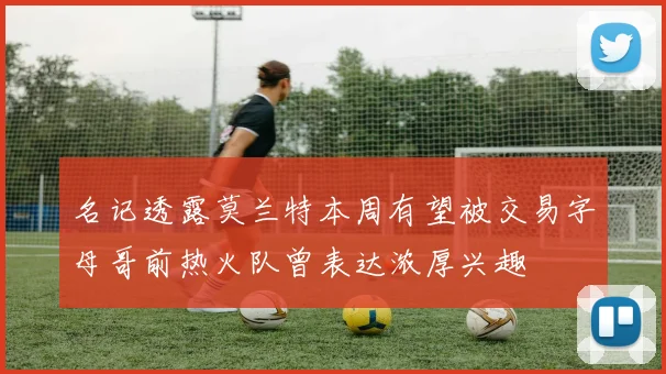 名记透露莫兰特本周有望被交易字母哥前热火队曾表达浓厚兴趣