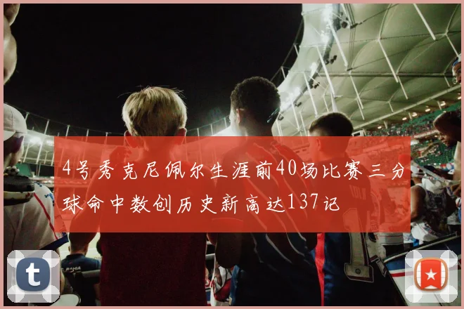 4号秀克尼佩尔生涯前40场比赛三分球命中数创历史新高达137记