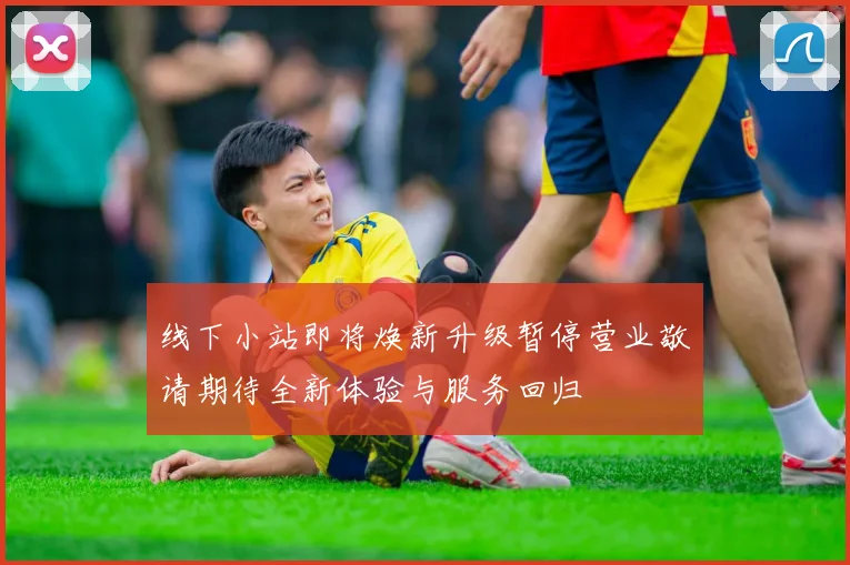 线下小站即将焕新升级暂停营业敬请期待全新体验与服务回归