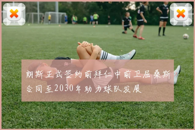 朗斯正式签约前拜仁中前卫屈桑斯合同至2030年助力球队发展