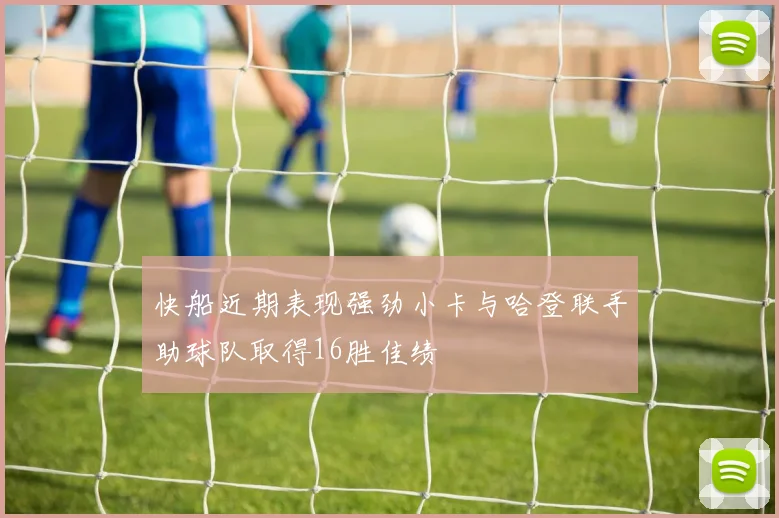 快船近期表现强劲小卡与哈登联手助球队取得16胜佳绩