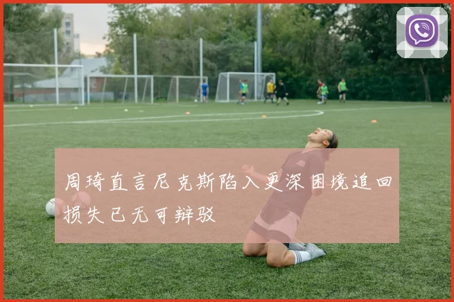 周琦直言尼克斯陷入更深困境追回损失已无可辩驳