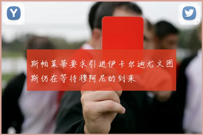 斯帕莱蒂要求引进伊卡尔迪尤文图斯仍在等待穆阿尼的到来