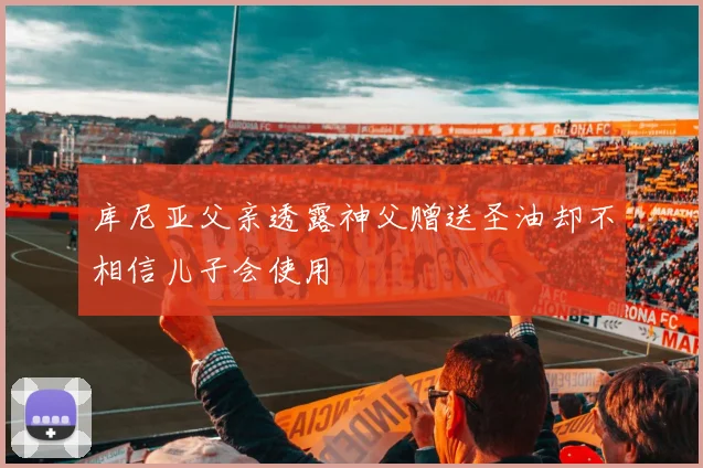 库尼亚父亲透露神父赠送圣油却不相信儿子会使用