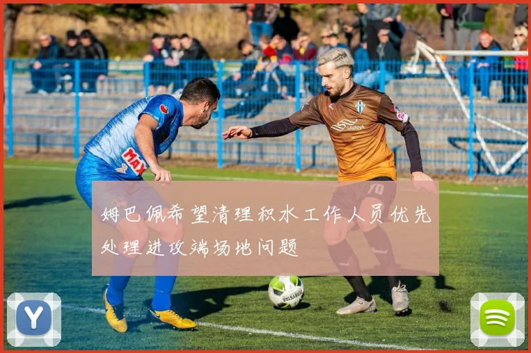 姆巴佩希望清理积水工作人员优先处理进攻端场地问题