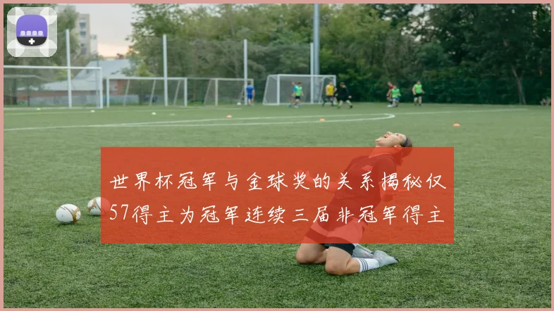 世界杯冠军与金球奖的关系揭秘仅57得主为冠军连续三届非冠军得主分析