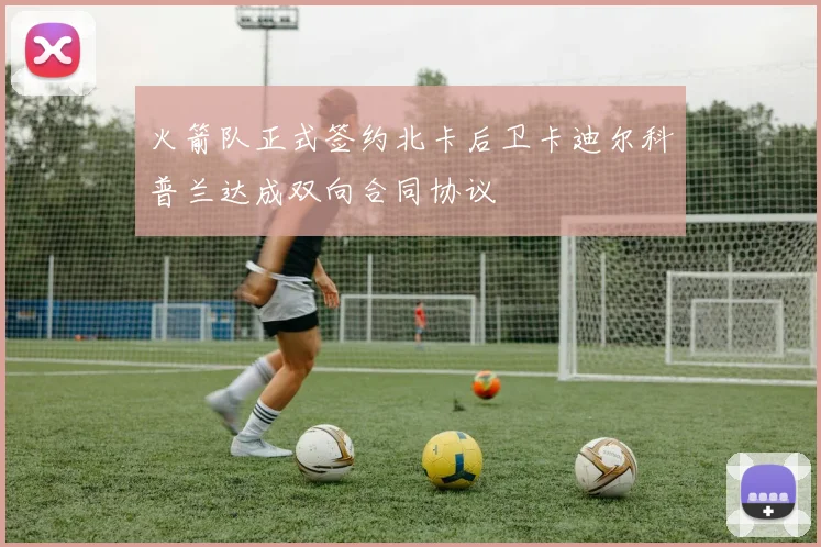 火箭队正式签约北卡后卫卡迪尔科普兰达成双向合同协议