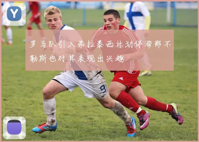 罗马队引入弗拉泰西计划停滞那不勒斯也对其表现出兴趣