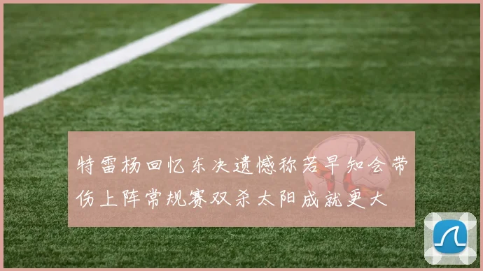 特雷杨回忆东决遗憾称若早知会带伤上阵常规赛双杀太阳成就更大