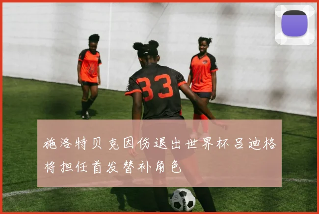 施洛特贝克因伤退出世界杯吕迪格将担任首发替补角色