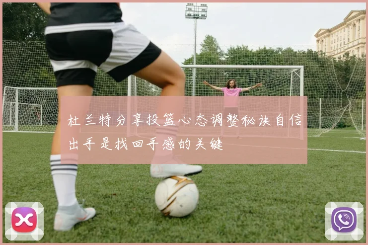 杜兰特分享投篮心态调整秘诀自信出手是找回手感的关键