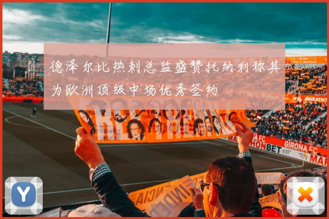 德泽尔比热刺总监盛赞托纳利称其为欧洲顶级中场优秀签约