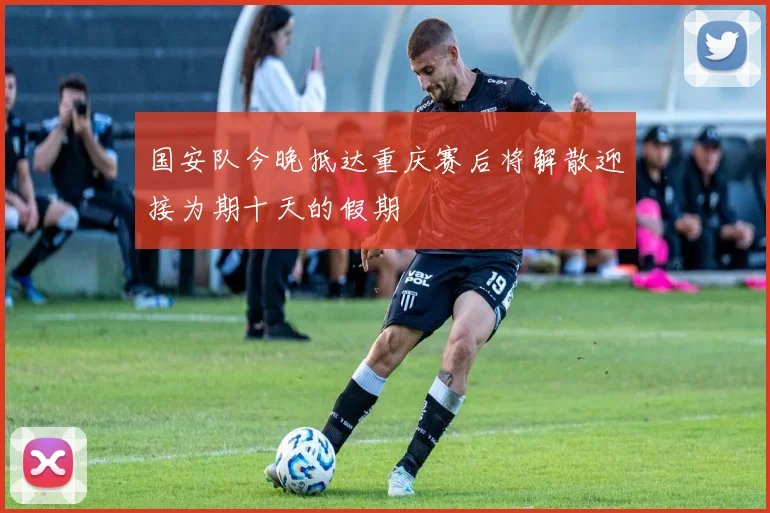 国安队今晚抵达重庆赛后将解散迎接为期十天的假期