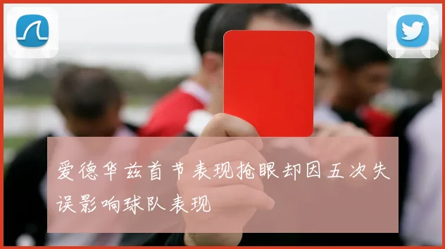 爱德华兹首节表现抢眼却因五次失误影响球队表现