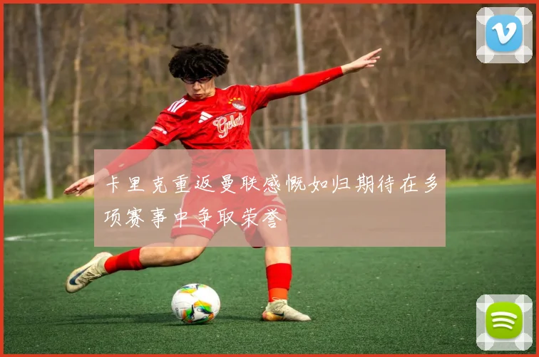 卡里克重返曼联感慨如归期待在多项赛事中争取荣誉