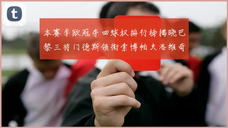 本赛季欧冠夺回球权排行榜揭晓巴黎三将门德斯领衔索博帕夫洛维奇紧随其后