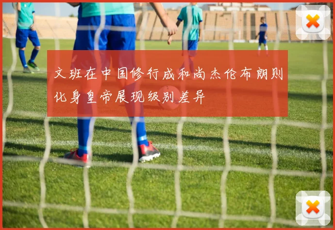 文班在中国修行成和尚杰伦布朗则化身皇帝展现级别差异