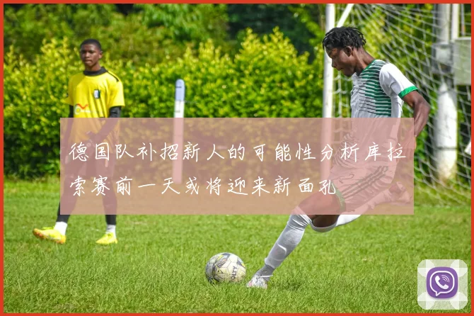 德国队补招新人的可能性分析库拉索赛前一天或将迎来新面孔