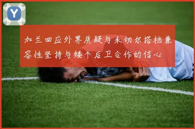 加兰回应外界质疑与米切尔搭档兼容性坚持与矮个后卫合作的信心