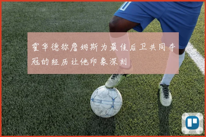霍华德称詹姆斯为最佳后卫共同夺冠的经历让他印象深刻