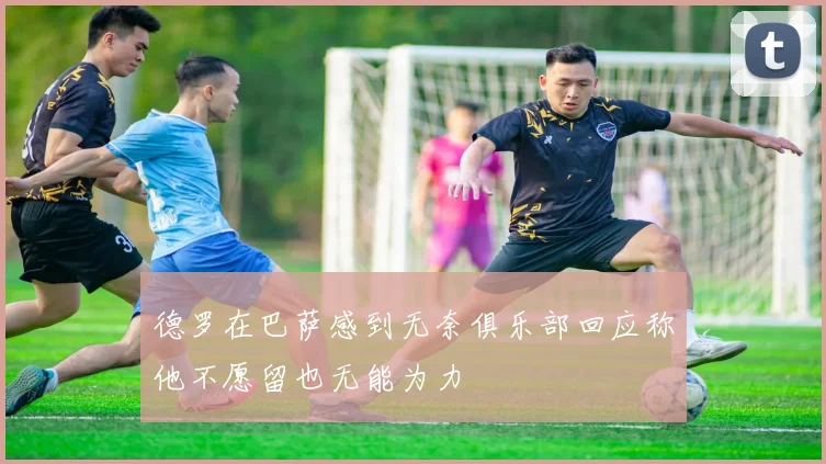 德罗在巴萨感到无奈俱乐部回应称他不愿留也无能为力