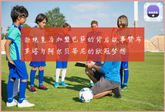 拒绝皇马加盟巴萨的背后故事赞布罗塔与阿尔贝蒂尼的欧冠梦想