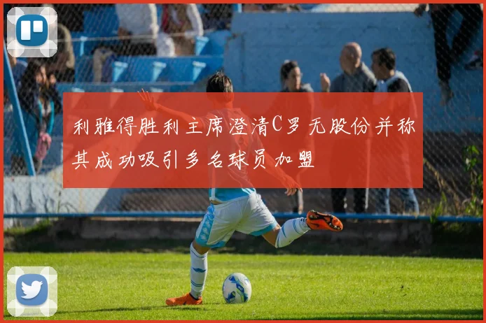 利雅得胜利主席澄清C罗无股份并称其成功吸引多名球员加盟