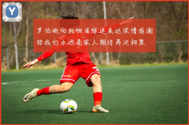 罗伯逊向利物浦球迷表达深情感谢称我们永远是家人期待再次相聚