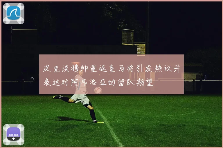 皮克谈穆帅重返皇马将引发热议并表达对阿韦洛亚的留队期望