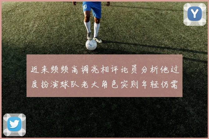 近来频频高调亮相评论员分析他过度扮演球队老大角色实则年轻仍需成长