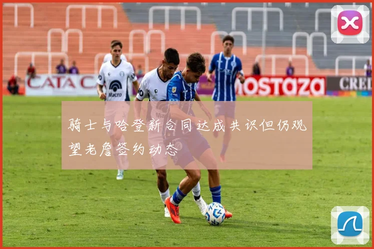 骑士与哈登新合同达成共识但仍观望老詹签约动态