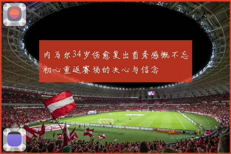 内马尔34岁伤愈复出首秀感慨不忘初心重返赛场的决心与信念