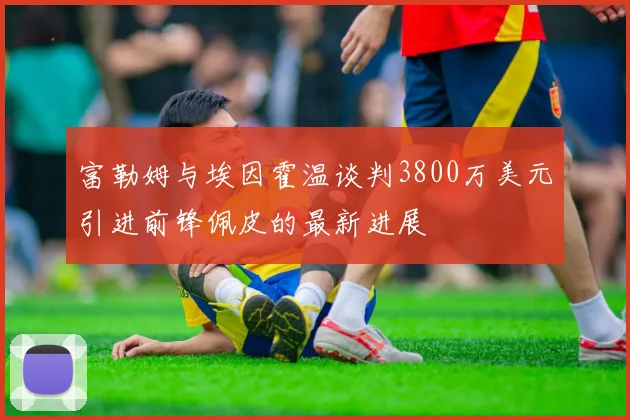富勒姆与埃因霍温谈判3800万美元引进前锋佩皮的最新进展