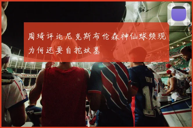 周琦评论尼克斯布伦森神仙球频现为何还要自挖坟墓