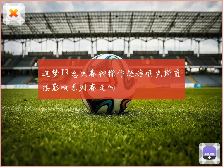 追梦JR总决赛神操作超越福克斯直接影响系列赛走向