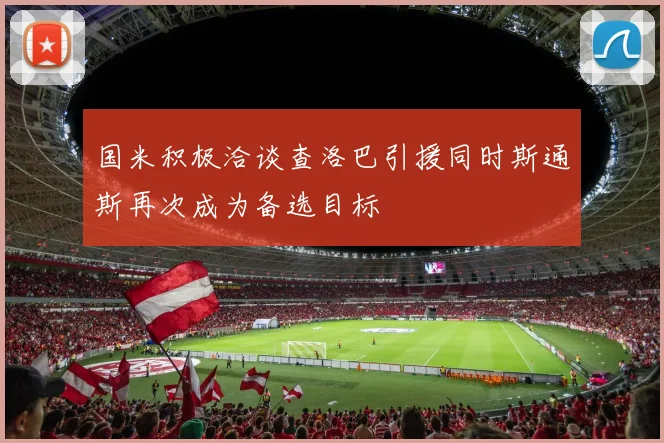 国米积极洽谈查洛巴引援同时斯通斯再次成为备选目标