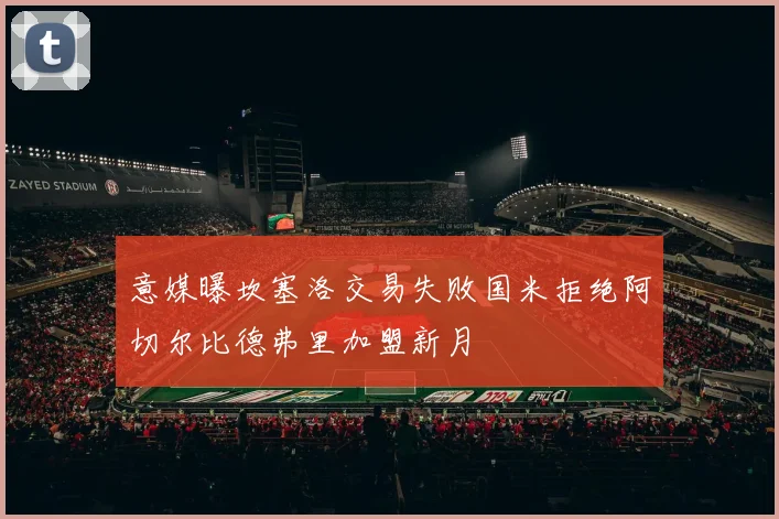 意媒曝坎塞洛交易失败国米拒绝阿切尔比德弗里加盟新月