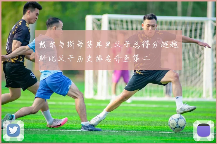 戴尔与斯蒂芬库里父子总得分超越科比父子历史排名升至第二
